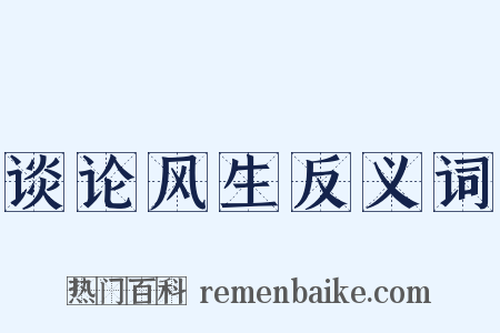 谈论风生反义词是什么意思的图片